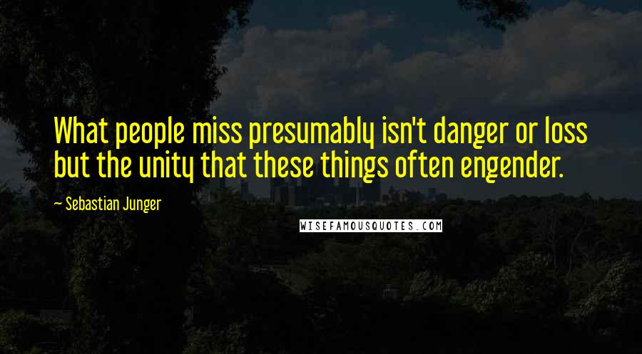 Sebastian Junger Quotes: What people miss presumably isn't danger or loss but the unity that these things often engender.