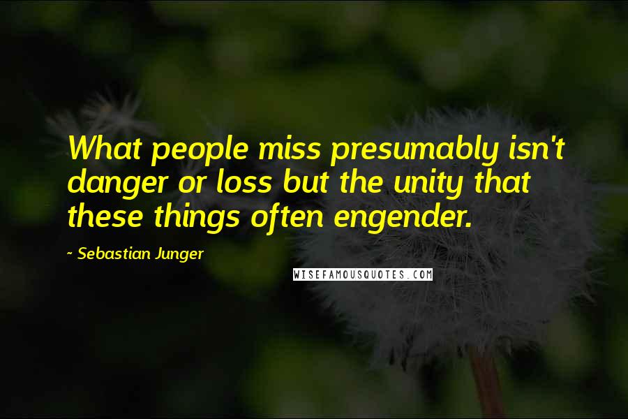 Sebastian Junger Quotes: What people miss presumably isn't danger or loss but the unity that these things often engender.