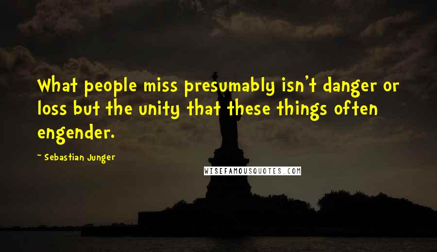 Sebastian Junger Quotes: What people miss presumably isn't danger or loss but the unity that these things often engender.