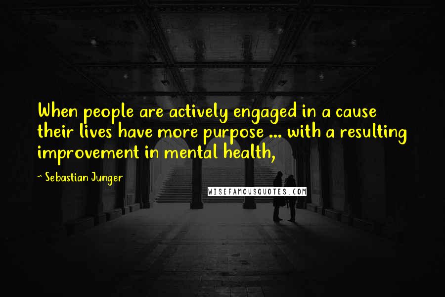 Sebastian Junger Quotes: When people are actively engaged in a cause their lives have more purpose ... with a resulting improvement in mental health,