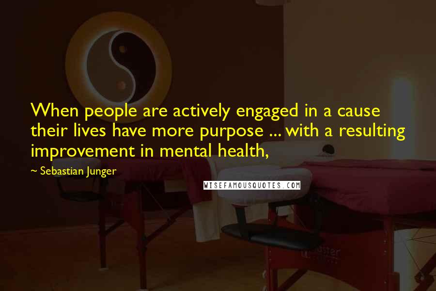 Sebastian Junger Quotes: When people are actively engaged in a cause their lives have more purpose ... with a resulting improvement in mental health,