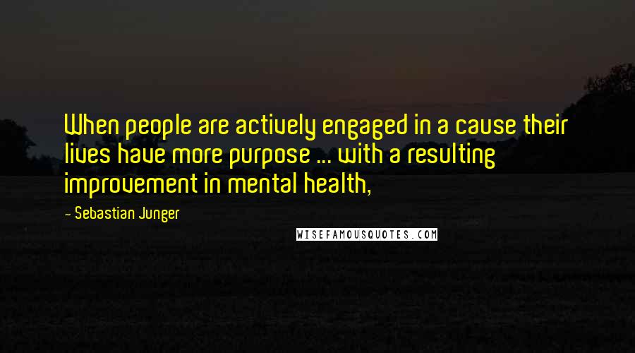 Sebastian Junger Quotes: When people are actively engaged in a cause their lives have more purpose ... with a resulting improvement in mental health,