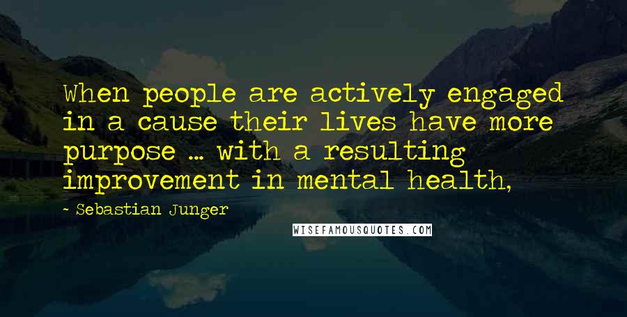 Sebastian Junger Quotes: When people are actively engaged in a cause their lives have more purpose ... with a resulting improvement in mental health,