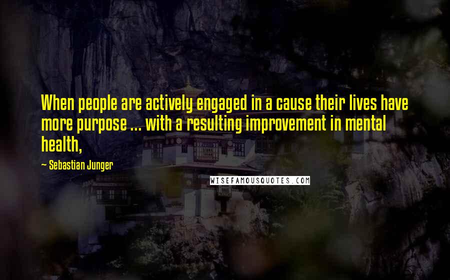 Sebastian Junger Quotes: When people are actively engaged in a cause their lives have more purpose ... with a resulting improvement in mental health,