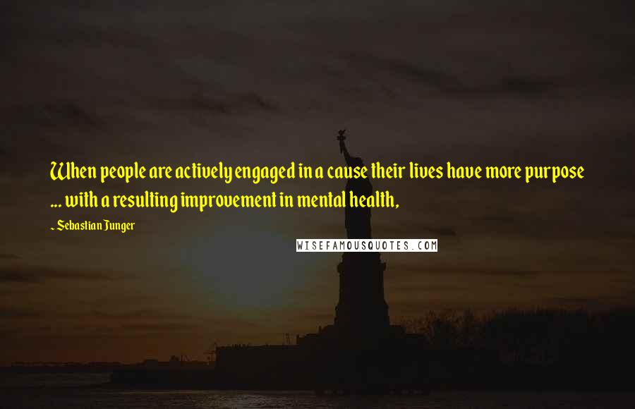 Sebastian Junger Quotes: When people are actively engaged in a cause their lives have more purpose ... with a resulting improvement in mental health,