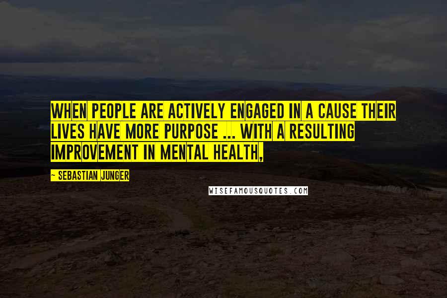 Sebastian Junger Quotes: When people are actively engaged in a cause their lives have more purpose ... with a resulting improvement in mental health,