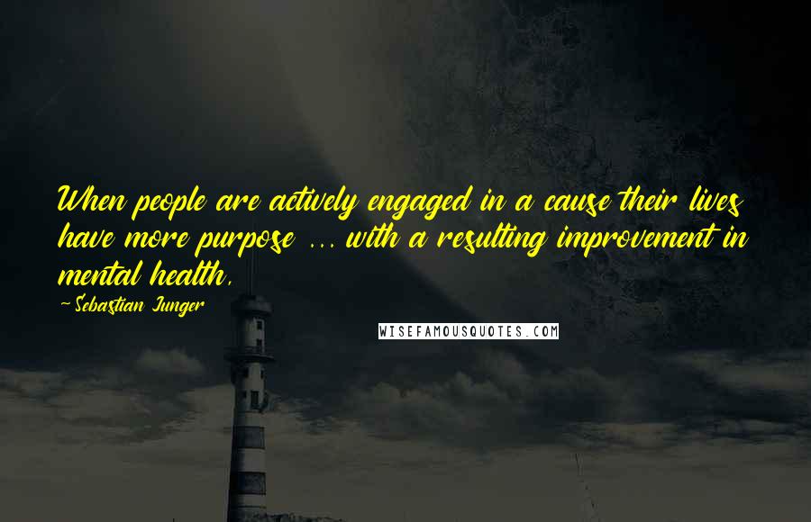 Sebastian Junger Quotes: When people are actively engaged in a cause their lives have more purpose ... with a resulting improvement in mental health,