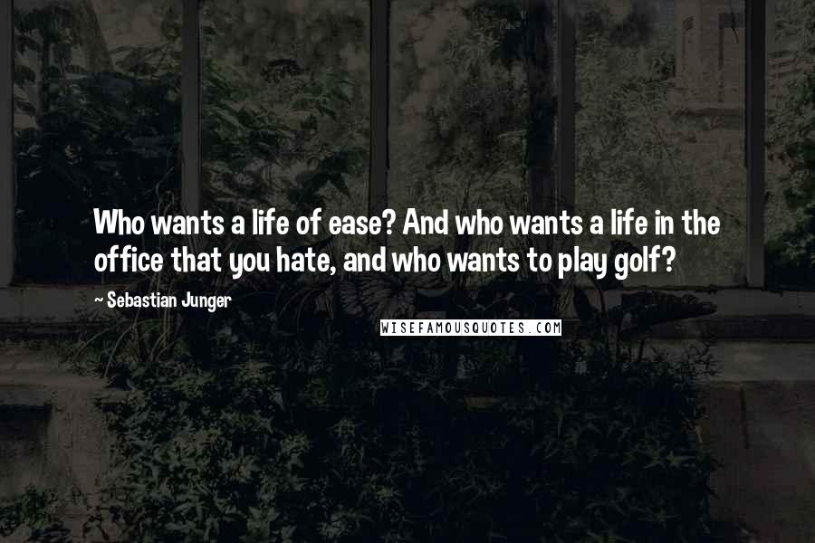Sebastian Junger Quotes: Who wants a life of ease? And who wants a life in the office that you hate, and who wants to play golf?