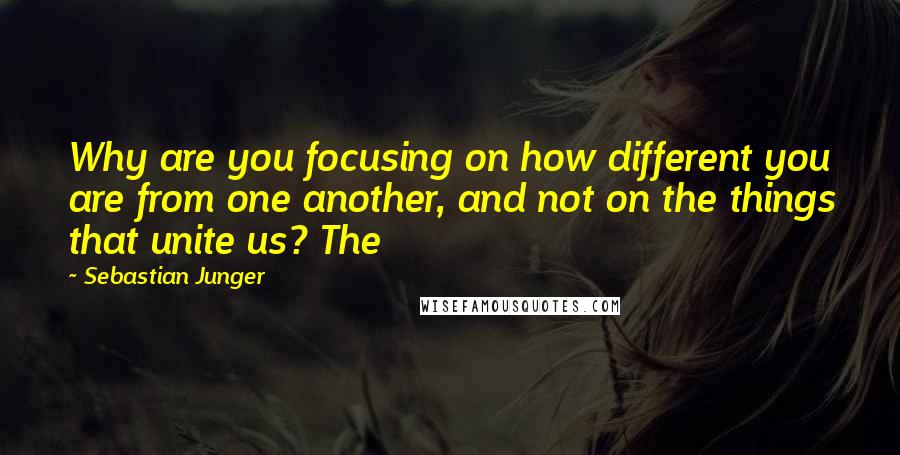 Sebastian Junger Quotes: Why are you focusing on how different you are from one another, and not on the things that unite us? The