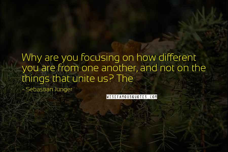 Sebastian Junger Quotes: Why are you focusing on how different you are from one another, and not on the things that unite us? The