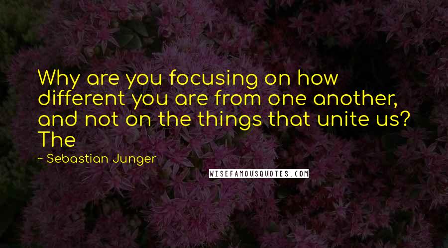 Sebastian Junger Quotes: Why are you focusing on how different you are from one another, and not on the things that unite us? The