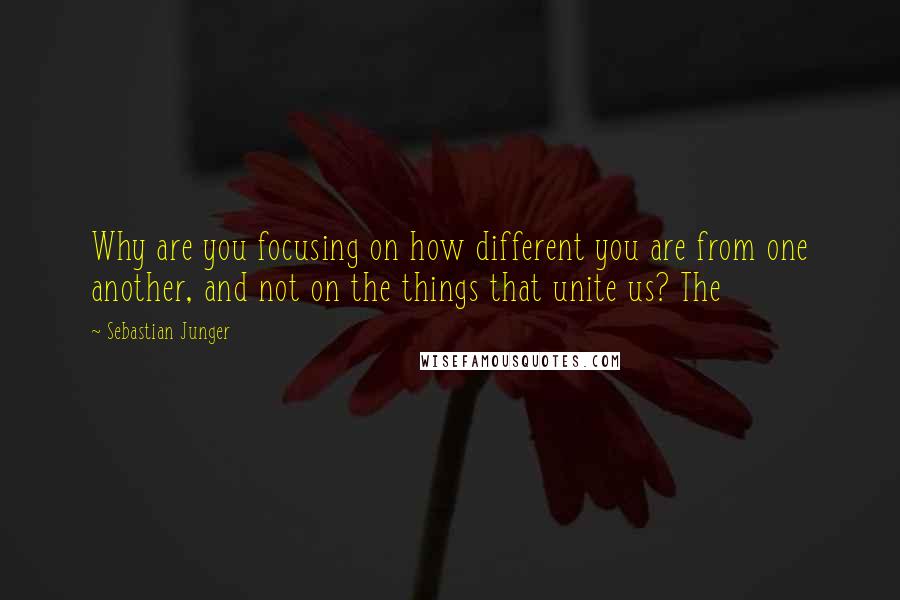 Sebastian Junger Quotes: Why are you focusing on how different you are from one another, and not on the things that unite us? The