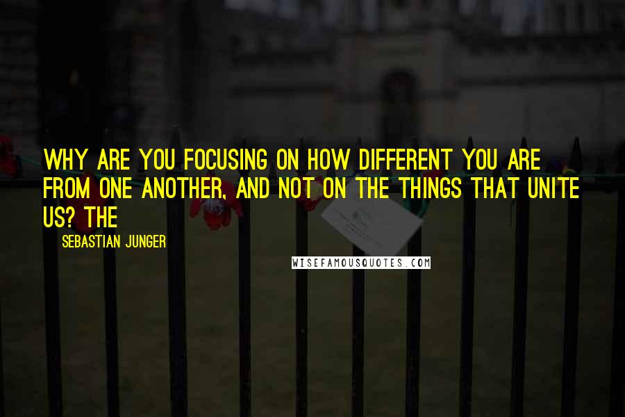 Sebastian Junger Quotes: Why are you focusing on how different you are from one another, and not on the things that unite us? The