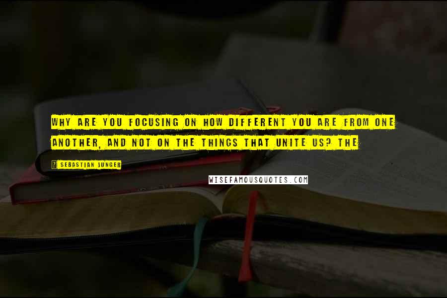 Sebastian Junger Quotes: Why are you focusing on how different you are from one another, and not on the things that unite us? The