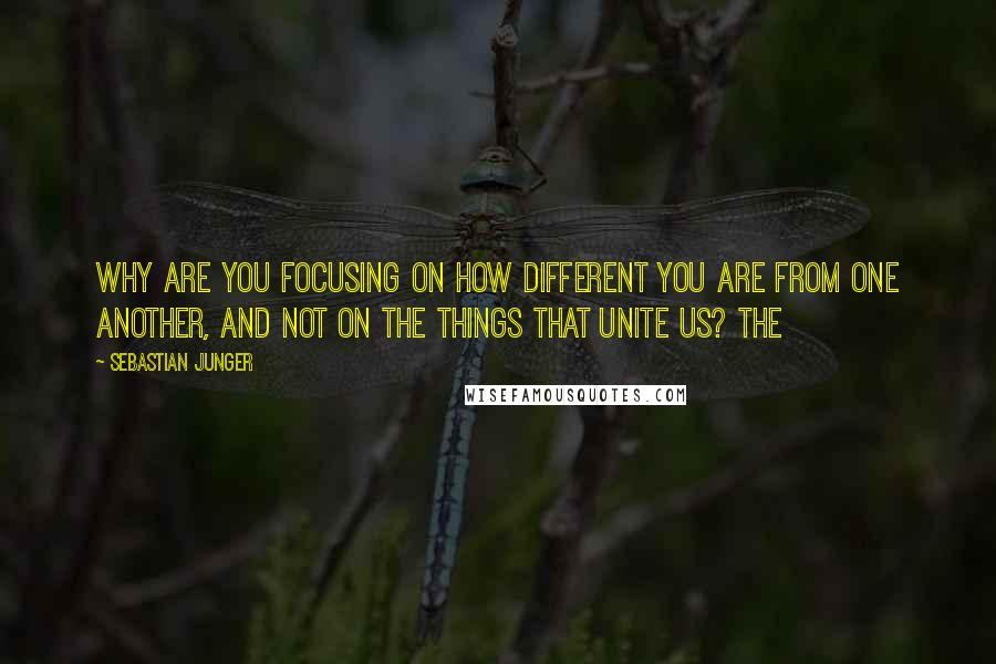 Sebastian Junger Quotes: Why are you focusing on how different you are from one another, and not on the things that unite us? The