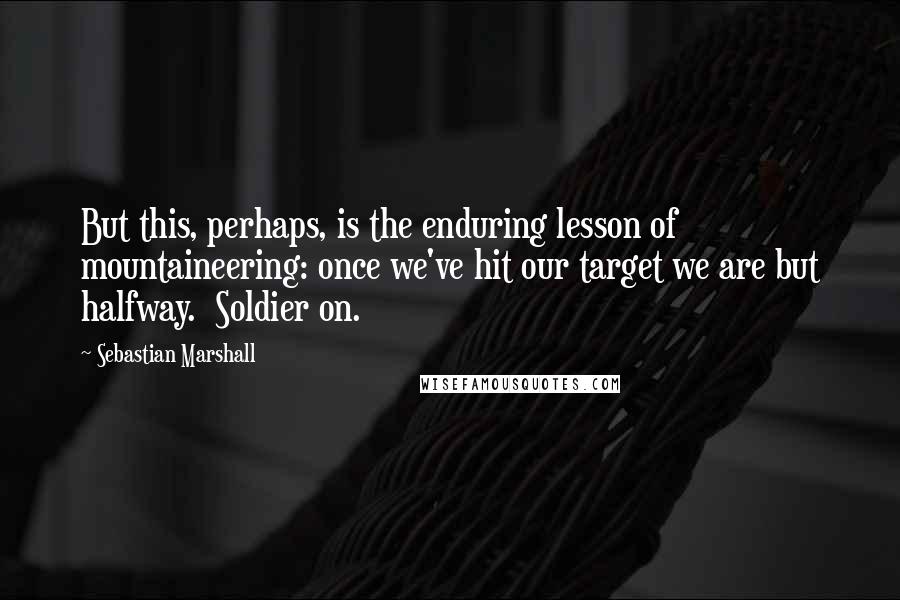 Sebastian Marshall Quotes: But this, perhaps, is the enduring lesson of mountaineering: once we've hit our target we are but halfway.  Soldier on.