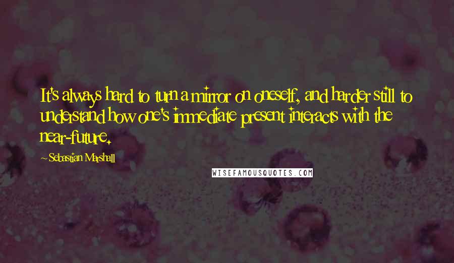 Sebastian Marshall Quotes: It's always hard to turn a mirror on oneself, and harder still to understand how one's immediate present interacts with the near-future.