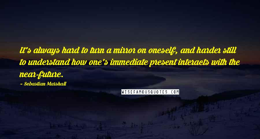 Sebastian Marshall Quotes: It's always hard to turn a mirror on oneself, and harder still to understand how one's immediate present interacts with the near-future.