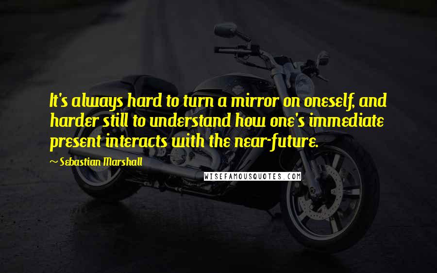 Sebastian Marshall Quotes: It's always hard to turn a mirror on oneself, and harder still to understand how one's immediate present interacts with the near-future.