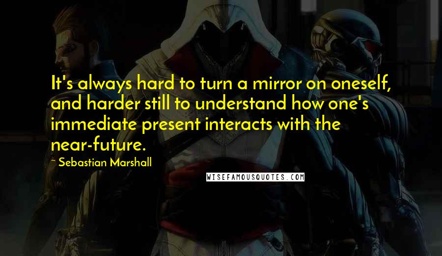 Sebastian Marshall Quotes: It's always hard to turn a mirror on oneself, and harder still to understand how one's immediate present interacts with the near-future.