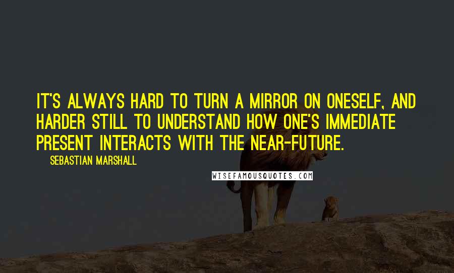 Sebastian Marshall Quotes: It's always hard to turn a mirror on oneself, and harder still to understand how one's immediate present interacts with the near-future.