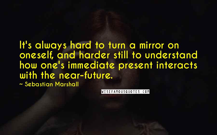 Sebastian Marshall Quotes: It's always hard to turn a mirror on oneself, and harder still to understand how one's immediate present interacts with the near-future.