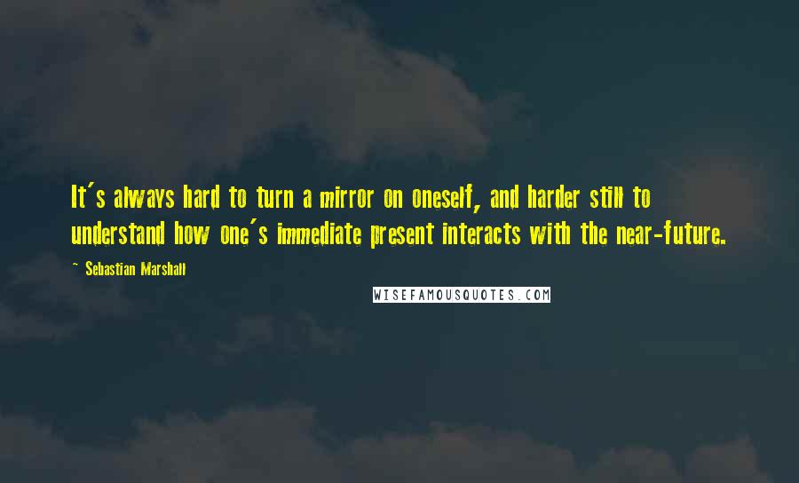 Sebastian Marshall Quotes: It's always hard to turn a mirror on oneself, and harder still to understand how one's immediate present interacts with the near-future.