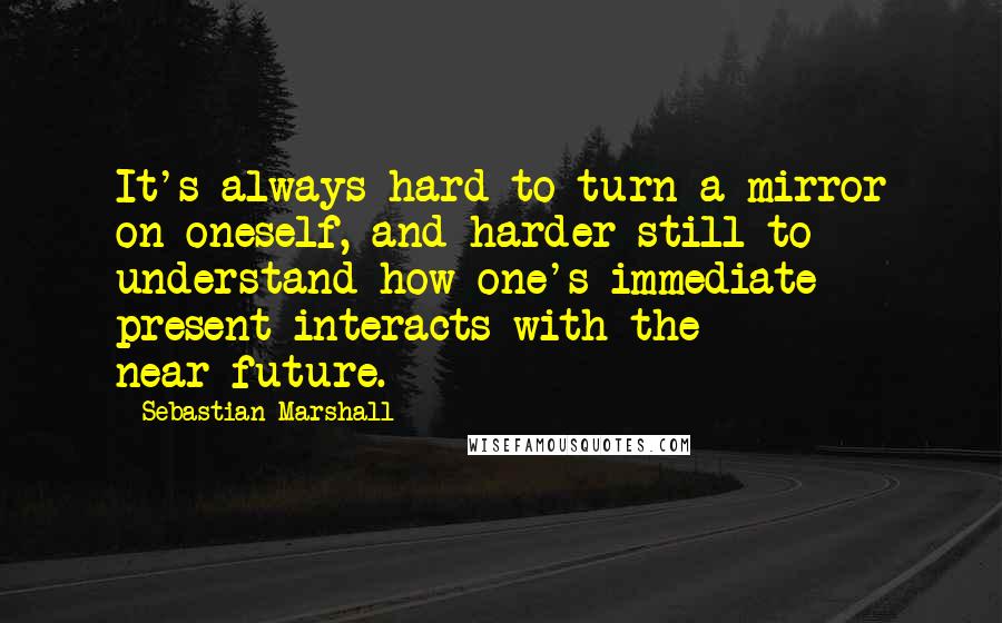 Sebastian Marshall Quotes: It's always hard to turn a mirror on oneself, and harder still to understand how one's immediate present interacts with the near-future.