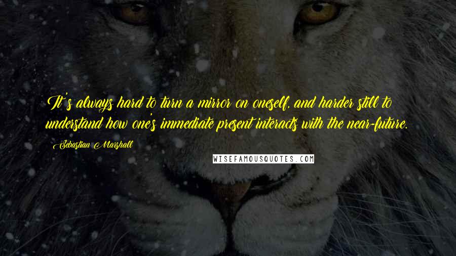 Sebastian Marshall Quotes: It's always hard to turn a mirror on oneself, and harder still to understand how one's immediate present interacts with the near-future.