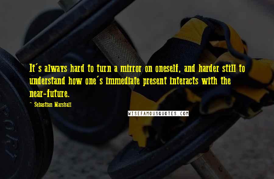 Sebastian Marshall Quotes: It's always hard to turn a mirror on oneself, and harder still to understand how one's immediate present interacts with the near-future.