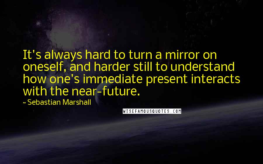 Sebastian Marshall Quotes: It's always hard to turn a mirror on oneself, and harder still to understand how one's immediate present interacts with the near-future.