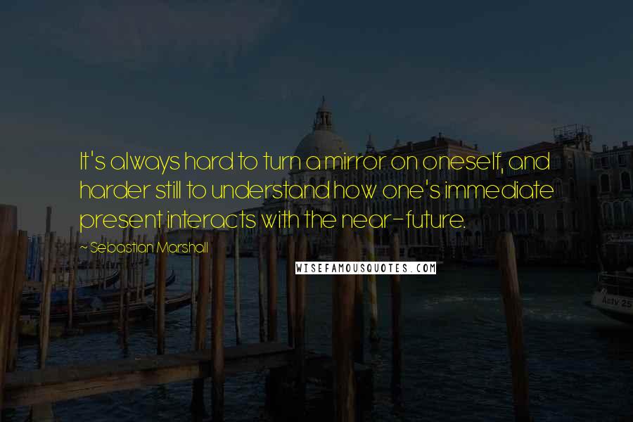 Sebastian Marshall Quotes: It's always hard to turn a mirror on oneself, and harder still to understand how one's immediate present interacts with the near-future.