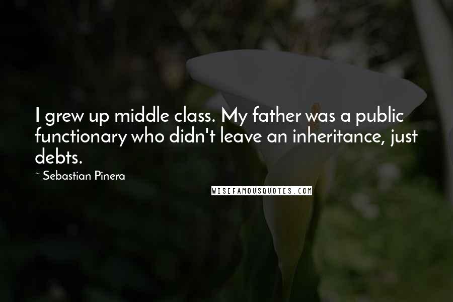 Sebastian Pinera Quotes: I grew up middle class. My father was a public functionary who didn't leave an inheritance, just debts.