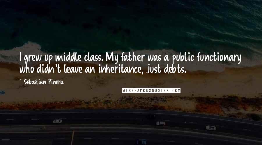 Sebastian Pinera Quotes: I grew up middle class. My father was a public functionary who didn't leave an inheritance, just debts.