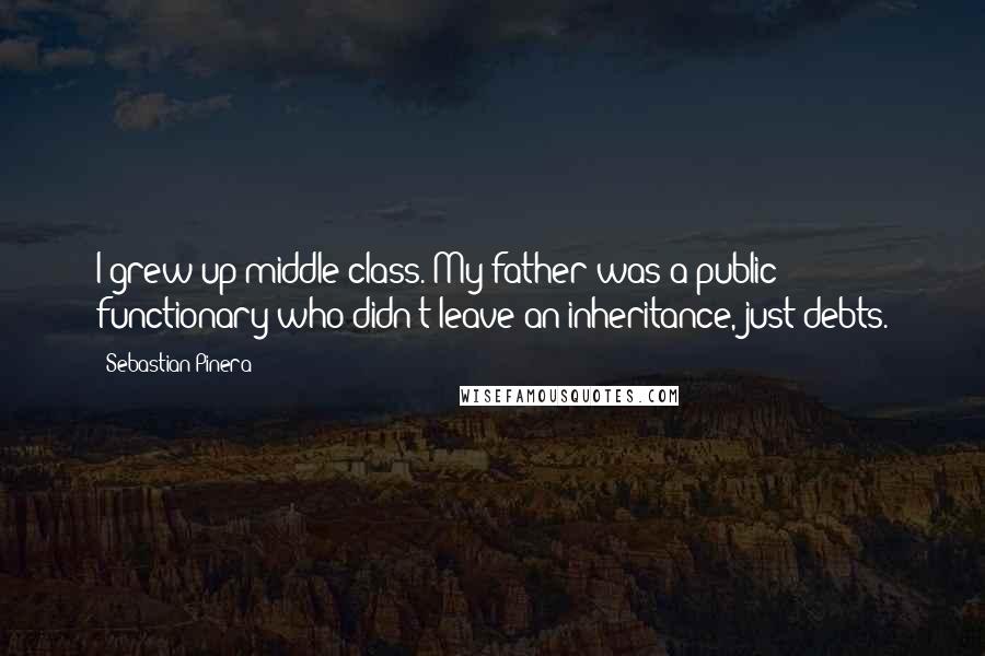Sebastian Pinera Quotes: I grew up middle class. My father was a public functionary who didn't leave an inheritance, just debts.