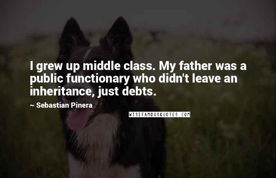 Sebastian Pinera Quotes: I grew up middle class. My father was a public functionary who didn't leave an inheritance, just debts.