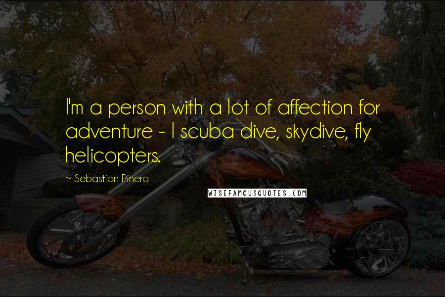 Sebastian Pinera Quotes: I'm a person with a lot of affection for adventure - I scuba dive, skydive, fly helicopters.