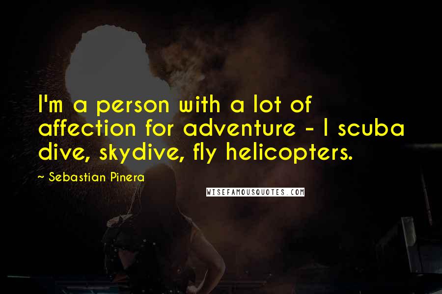 Sebastian Pinera Quotes: I'm a person with a lot of affection for adventure - I scuba dive, skydive, fly helicopters.
