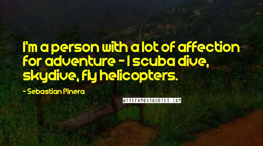 Sebastian Pinera Quotes: I'm a person with a lot of affection for adventure - I scuba dive, skydive, fly helicopters.