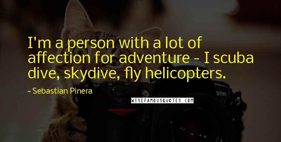 Sebastian Pinera Quotes: I'm a person with a lot of affection for adventure - I scuba dive, skydive, fly helicopters.