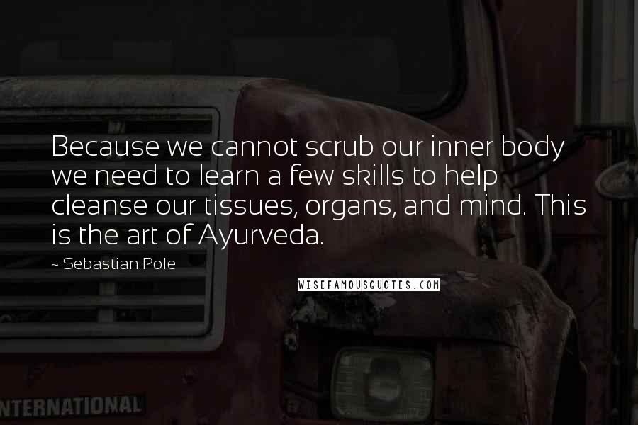 Sebastian Pole Quotes: Because we cannot scrub our inner body we need to learn a few skills to help cleanse our tissues, organs, and mind. This is the art of Ayurveda.