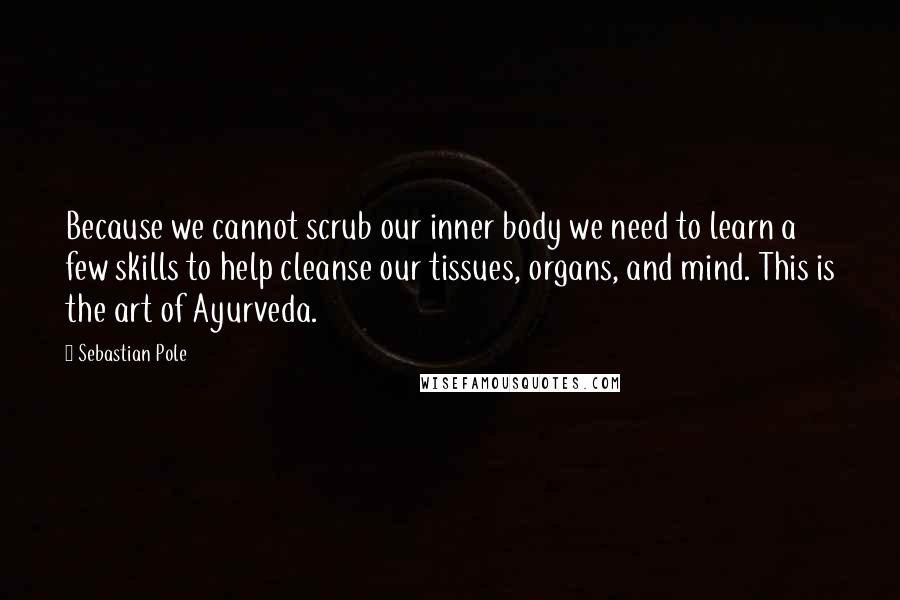 Sebastian Pole Quotes: Because we cannot scrub our inner body we need to learn a few skills to help cleanse our tissues, organs, and mind. This is the art of Ayurveda.