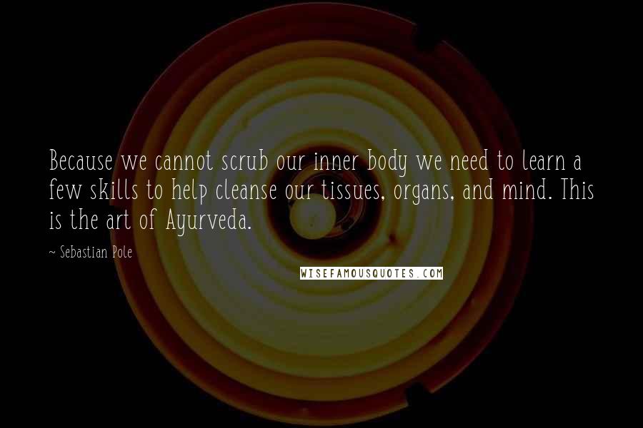 Sebastian Pole Quotes: Because we cannot scrub our inner body we need to learn a few skills to help cleanse our tissues, organs, and mind. This is the art of Ayurveda.