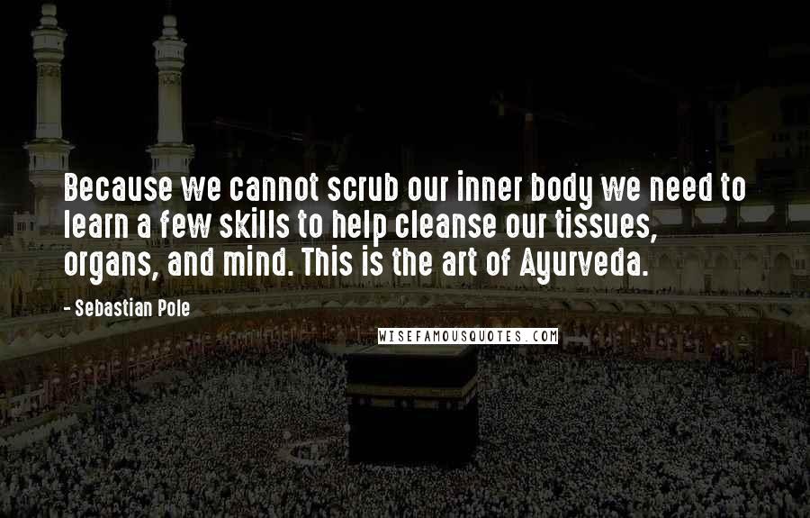 Sebastian Pole Quotes: Because we cannot scrub our inner body we need to learn a few skills to help cleanse our tissues, organs, and mind. This is the art of Ayurveda.