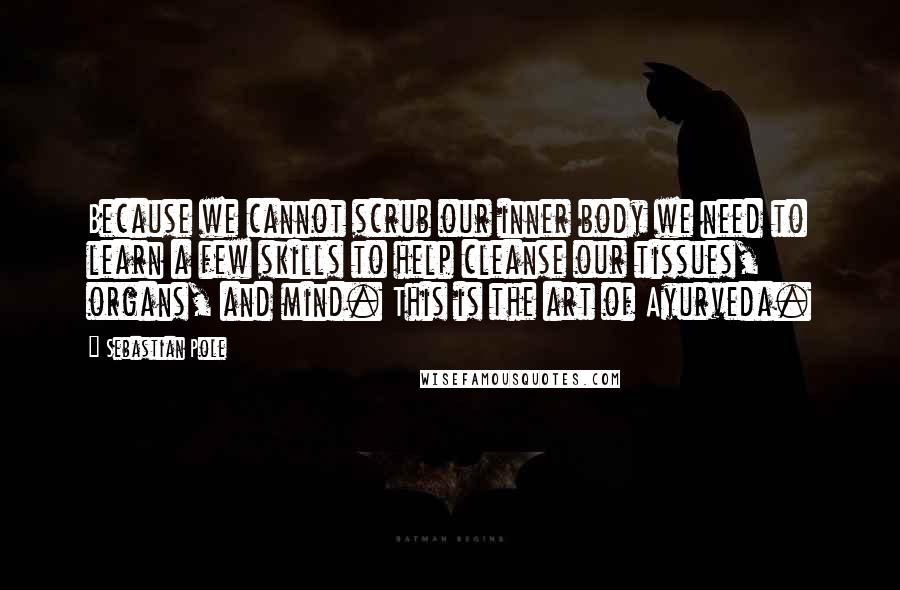 Sebastian Pole Quotes: Because we cannot scrub our inner body we need to learn a few skills to help cleanse our tissues, organs, and mind. This is the art of Ayurveda.