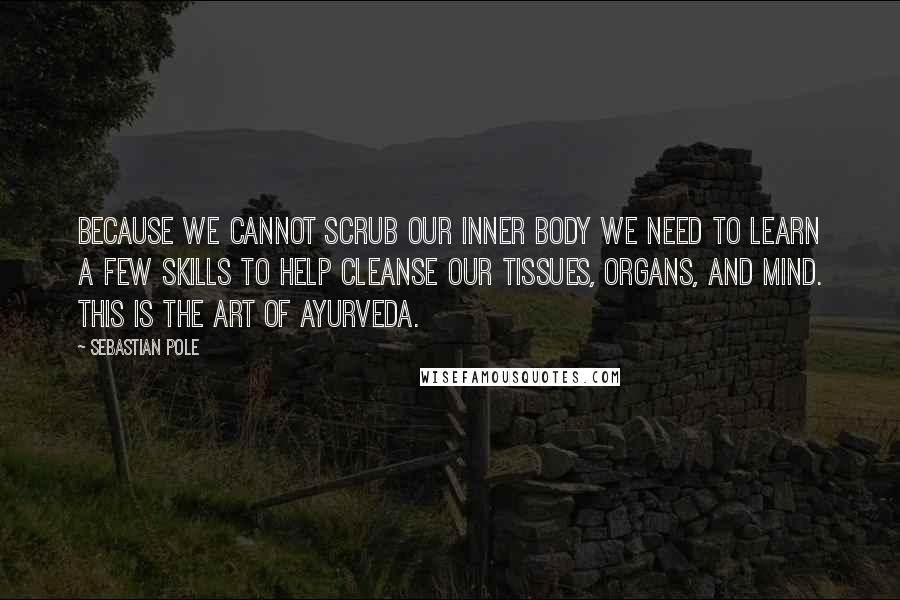 Sebastian Pole Quotes: Because we cannot scrub our inner body we need to learn a few skills to help cleanse our tissues, organs, and mind. This is the art of Ayurveda.