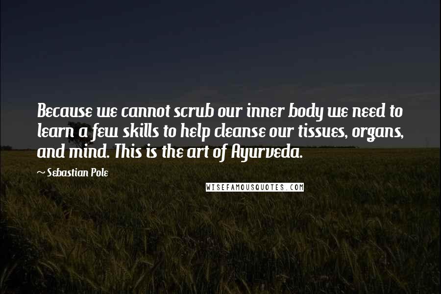 Sebastian Pole Quotes: Because we cannot scrub our inner body we need to learn a few skills to help cleanse our tissues, organs, and mind. This is the art of Ayurveda.