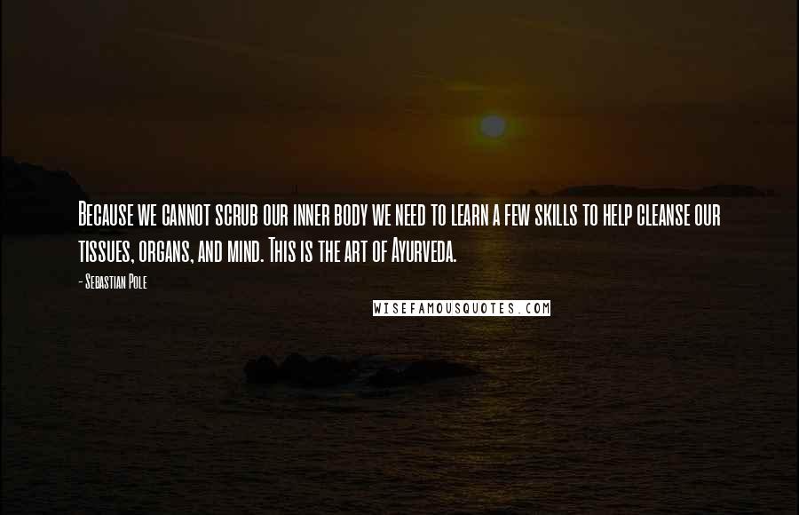 Sebastian Pole Quotes: Because we cannot scrub our inner body we need to learn a few skills to help cleanse our tissues, organs, and mind. This is the art of Ayurveda.