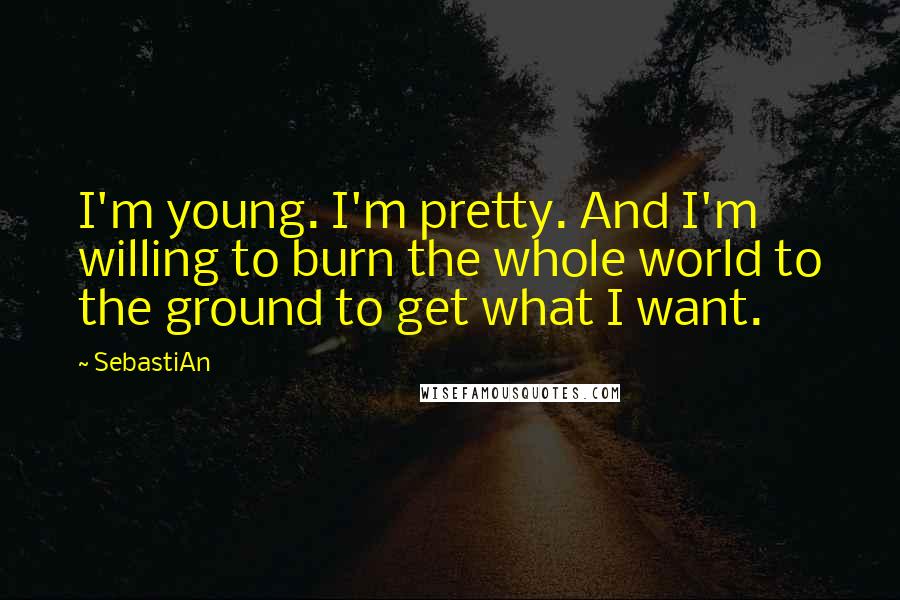 SebastiAn Quotes: I'm young. I'm pretty. And I'm willing to burn the whole world to the ground to get what I want.