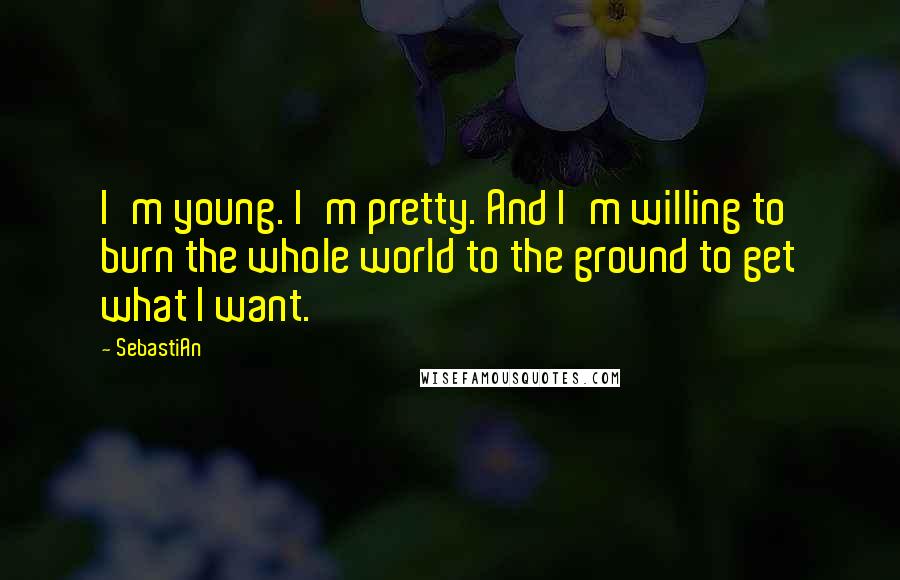 SebastiAn Quotes: I'm young. I'm pretty. And I'm willing to burn the whole world to the ground to get what I want.